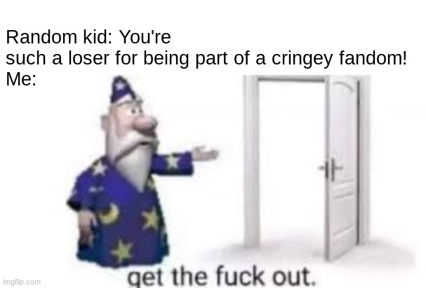 WOF IS NOT CRINGE! | Random kid: You're such a loser for being part of a cringey fandom!
Me: | image tagged in get the fuck out,wof,fandom,fandoms,pro-fandom | made w/ Imgflip meme maker