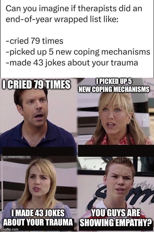 Empathetic therapists | I PICKED UP 5 NEW COPING MECHANISMS; I CRIED 79 TIMES; I MADE 43 JOKES ABOUT YOUR TRAUMA; YOU GUYS ARE SHOWING EMPATHY? | image tagged in you guys are getting paid template,empathy,therapist,trauma | made w/ Imgflip meme maker