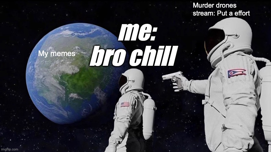 chill | Murder drones stream: Put a effort; me: bro chill; My memes | image tagged in memes,always has been | made w/ Imgflip meme maker