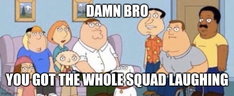 Damn bro you got the whole squad laughing | DAMN BRO YOU GOT THE WHOLE SQUAD LAUGHING | image tagged in damn bro you got the whole squad laughing | made w/ Imgflip meme maker