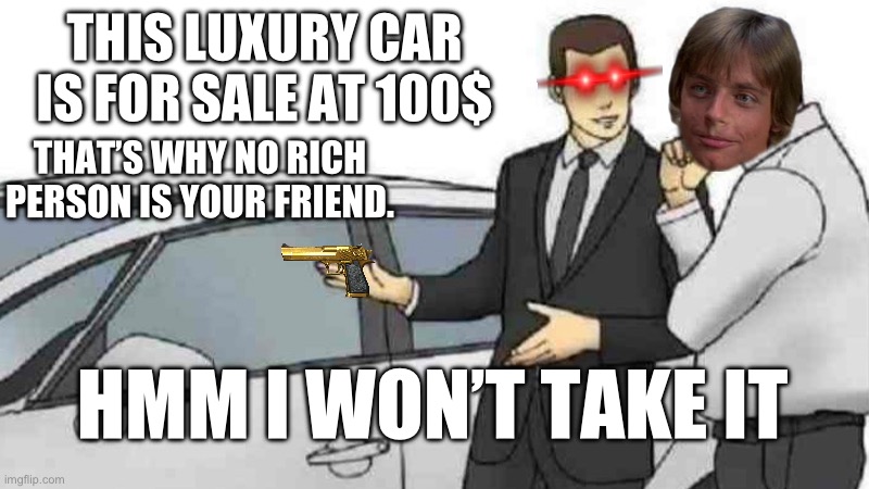 Car salesman | THIS LUXURY CAR IS FOR SALE AT 100$; THAT’S WHY NO RICH PERSON IS YOUR FRIEND. HMM I WON’T TAKE IT | image tagged in memes,car salesman slaps roof of car | made w/ Imgflip meme maker