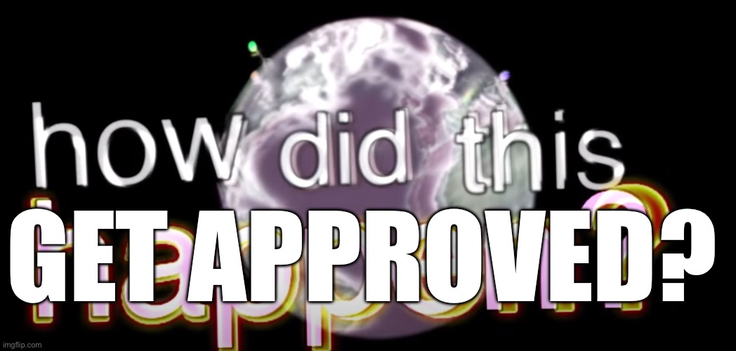 how did this happen? | GET APPROVED? | image tagged in how did this happen | made w/ Imgflip meme maker