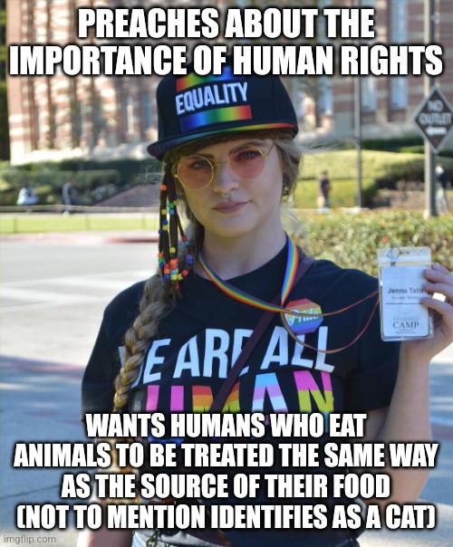 college liberal feminazi | PREACHES ABOUT THE IMPORTANCE OF HUMAN RIGHTS; WANTS HUMANS WHO EAT ANIMALS TO BE TREATED THE SAME WAY AS THE SOURCE OF THEIR FOOD (NOT TO MENTION IDENTIFIES AS A CAT) | image tagged in college liberal feminazi | made w/ Imgflip meme maker