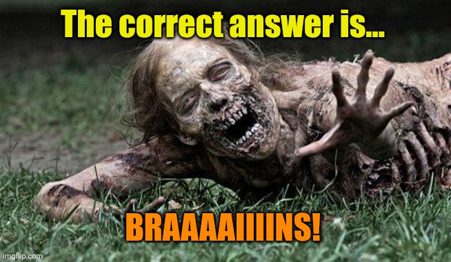 Walking Dead Zombie | The correct answer is... BRAAAAIIIINS! | image tagged in walking dead zombie | made w/ Imgflip meme maker