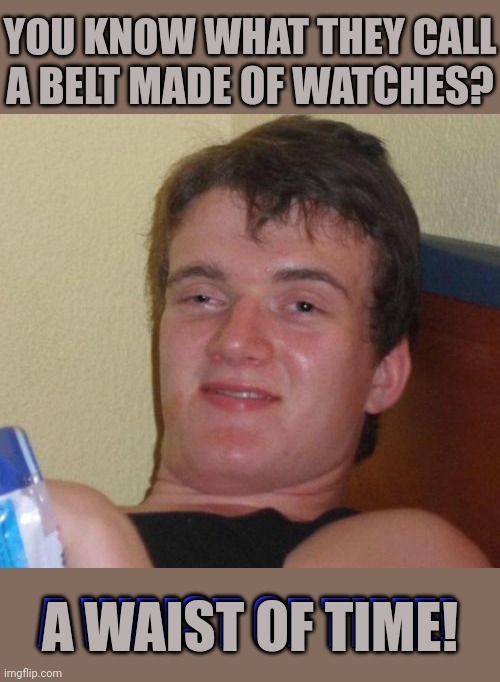 The Ultimate Timepiece | YOU KNOW WHAT THEY CALL; A BELT MADE OF WATCHES? A WAIST OF TIME! A WAIST OF TIME! | image tagged in memes,10 guy,puns | made w/ Imgflip meme maker