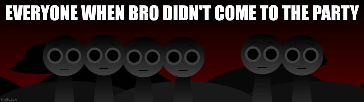 Sprunki Sprunki Sprunki | EVERYONE WHEN BRO DIDN'T COME TO THE PARTY | image tagged in sprunki | made w/ Imgflip meme maker