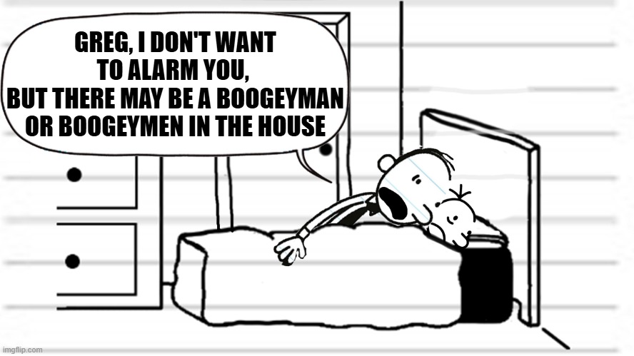 GREG, I DON'T MEAN TO ALARM YOU- | GREG, I DON'T WANT TO ALARM YOU, 
BUT THERE MAY BE A BOOGEYMAN OR BOOGEYMEN IN THE HOUSE | image tagged in diary of a wimpy kid template,wimpy kid,diary of a wimpy kid,the simpsons,simpsons | made w/ Imgflip meme maker