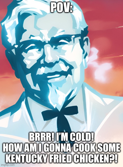 Frozen KFC | POV:; BRRR! I’M COLD! HOW AM I GONNA COOK SOME KENTUCKY FRIED CHICKEN?! | image tagged in frozen kfc | made w/ Imgflip meme maker