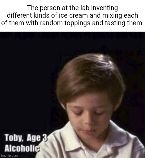 Lab | The person at the lab inventing different kinds of ice cream and mixing each of them with random toppings and tasting them: | image tagged in toby age 3 alcoholic,laboratory,ice cream,memes,blank white template,sometimes my genius is it's almost frightening | made w/ Imgflip meme maker