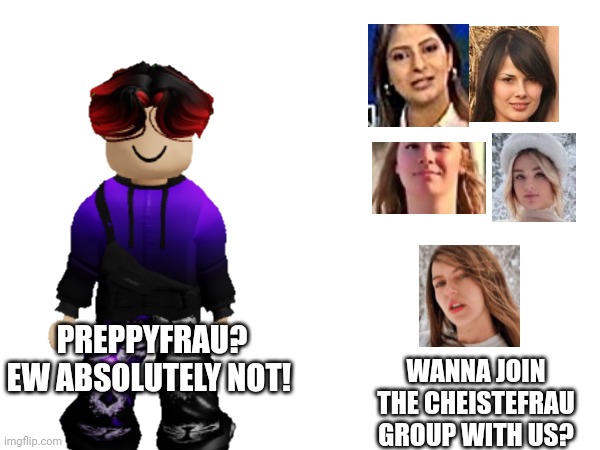 I keep getting those ads with those nasty girls so I decided to make a scenario where William roasts them. | PREPPYFRAU? EW ABSOLUTELY NOT! WANNA JOIN THE CHEISTEFRAU GROUP WITH US? | image tagged in william,ads,preppy | made w/ Imgflip meme maker