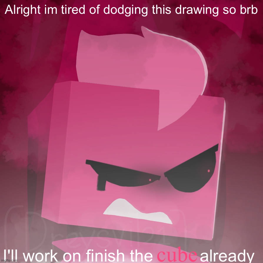 Might still connect from time to time but I wanna use this weekend to finish it (literally made two new OCs in the meantime so-) | Alright im tired of dodging this drawing so brb; I'll work on finish the          already; cube | made w/ Imgflip meme maker