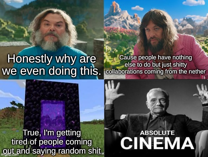 Minecraft Movie Popular Character Plot Twist Portal Introduction | Honestly why are we even doing this. Cause people have nothing else to do but just shitty collaborations coming from the nether; True, I'm getting tired of people coming out and saying random shit | image tagged in minecraft movie popular character plot twist portal introduction | made w/ Imgflip meme maker