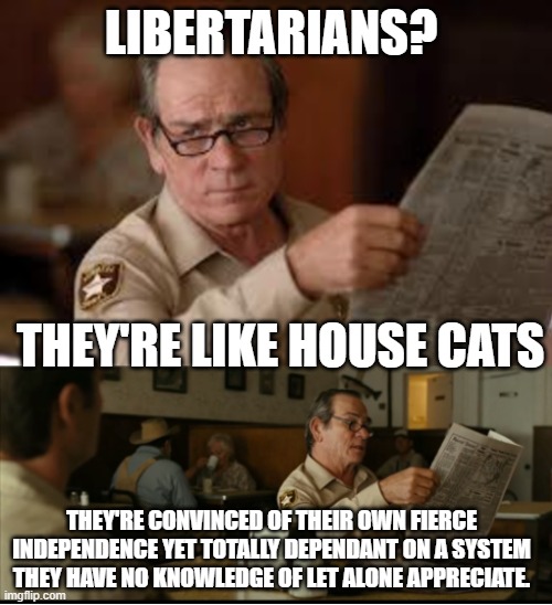 Tommy Explains | LIBERTARIANS? THEY'RE LIKE HOUSE CATS; THEY'RE CONVINCED OF THEIR OWN FIERCE INDEPENDENCE YET TOTALLY DEPENDANT ON A SYSTEM THEY HAVE NO KNOWLEDGE OF LET ALONE APPRECIATE. | image tagged in tommy explains,libertarianism | made w/ Imgflip meme maker