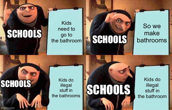 School | Kids need to go to the bathroom; So we make bathrooms; SCHOOLS; SCHOOLS; Kids do illegal stuff in the bathrooms; Kids do illegal stuff in the bathroom; SCHOOLS; SCHOOLS | image tagged in memes,gru's plan | made w/ Imgflip meme maker