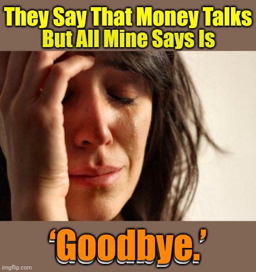 Apparently my money has its own agenda | They Say That Money Talks; But All Mine Says Is; ‘Goodbye.’; ‘Goodbye.’ | image tagged in memes,first world problems | made w/ Imgflip meme maker