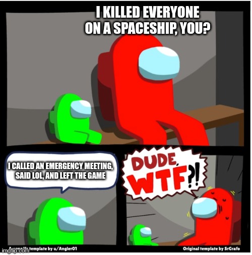 Among us Dude WTF | I KILLED EVERYONE ON A SPACESHIP, YOU? I CALLED AN EMERGENCY MEETING, SAID LOL, AND LEFT THE GAME | image tagged in among us dude wtf | made w/ Imgflip meme maker