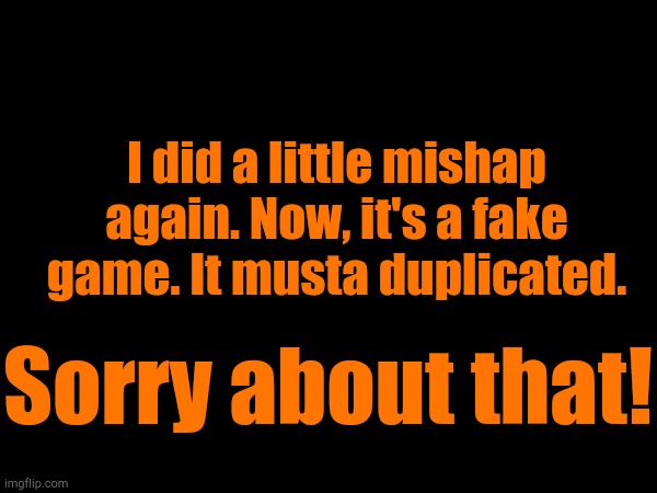 Not Again! | I did a little mishap again. Now, it's a fake game. It musta duplicated. Sorry about that! | made w/ Imgflip meme maker