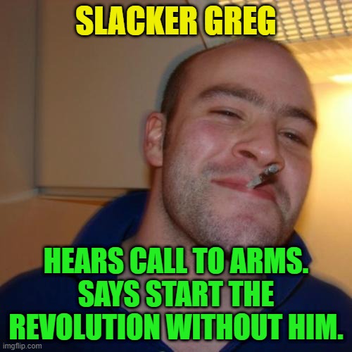 Good Guy Greg Repurposed | SLACKER GREG; HEARS CALL TO ARMS.
SAYS START THE REVOLUTION WITHOUT HIM. | image tagged in memes,good guy greg,slacker,call to arms,revolution | made w/ Imgflip meme maker