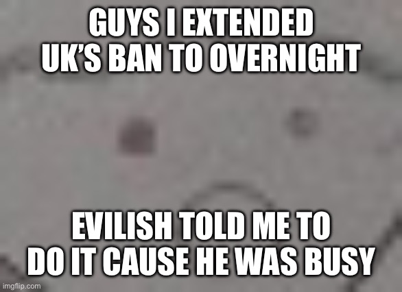 Amber hath shat herself | GUYS I EXTENDED UK’S BAN TO OVERNIGHT; EVILISH TOLD ME TO DO IT CAUSE HE WAS BUSY | image tagged in amber hath shat herself | made w/ Imgflip meme maker