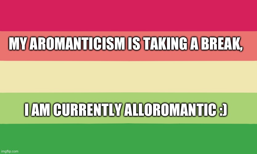 MY AROMANTICISM IS TAKING A BREAK, I AM CURRENTLY ALLOROMANTIC :) | image tagged in lgbtq | made w/ Imgflip meme maker