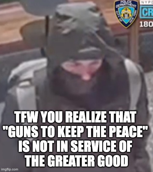 The Greater Good | TFW YOU REALIZE THAT 
"GUNS TO KEEP THE PEACE" 
IS NOT IN SERVICE OF 
THE GREATER GOOD | image tagged in tfw,guns,united,healthcare | made w/ Imgflip meme maker