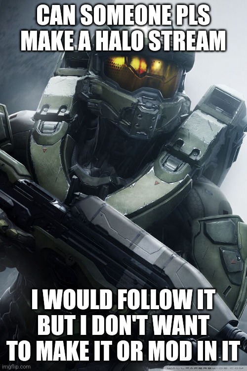 Halo stream pls | CAN SOMEONE PLS MAKE A HALO STREAM; I WOULD FOLLOW IT BUT I DON'T WANT TO MAKE IT OR MOD IN IT | image tagged in master chief | made w/ Imgflip meme maker