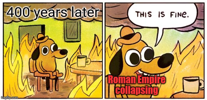 This Is Fine Meme | 400 years later Roman Empire collapsing | image tagged in memes,this is fine | made w/ Imgflip meme maker