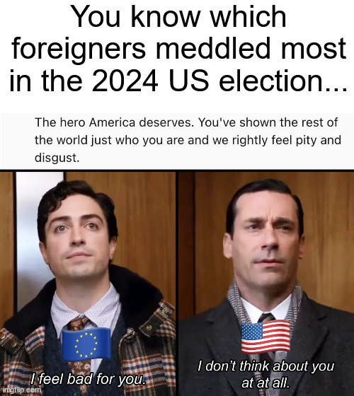 It wasn't Russia... or China... it was the EU... | You know which foreigners meddled most in the 2024 US election... | image tagged in foreign,meddling,in 2024 us election | made w/ Imgflip meme maker