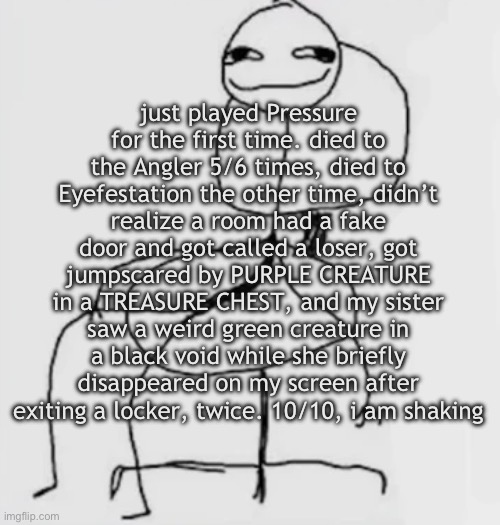 the only reason i died to Eyefestation is bc i was at 1HP from the SCARY CHEST. | just played Pressure for the first time. died to the Angler 5/6 times, died to Eyefestation the other time, didn’t realize a room had a fake door and got called a loser, got jumpscared by PURPLE CREATURE in a TREASURE CHEST, and my sister saw a weird green creature in a black void while she briefly disappeared on my screen after exiting a locker, twice. 10/10, i am shaking | image tagged in gjggh mood chair | made w/ Imgflip meme maker