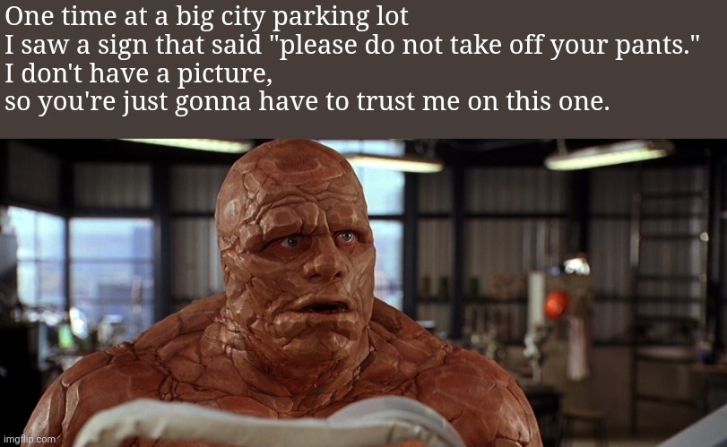 Uh.. | One time at a big city parking lot I saw a sign that said "please do not take off your pants."
I don't have a picture, so you're just gonna have to trust me on this one. | image tagged in how bad is it you know i used to smoke | made w/ Imgflip meme maker