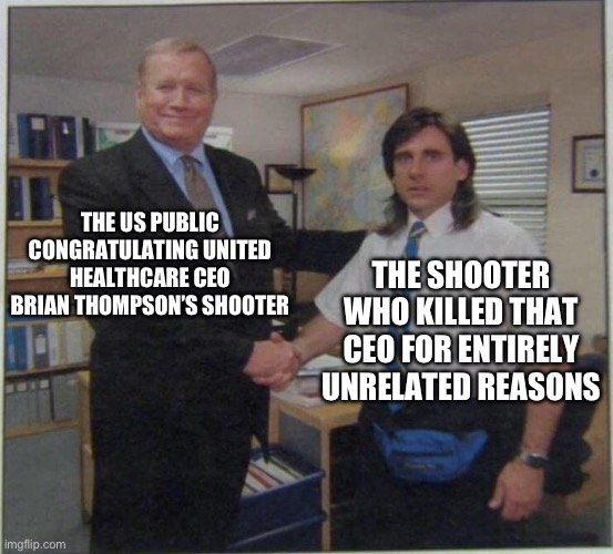 Inspired by current events | THE US PUBLIC CONGRATULATING UNITED HEALTHCARE CEO BRIAN THOMPSON’S SHOOTER; THE SHOOTER WHO KILLED THAT CEO FOR ENTIRELY UNRELATED REASONS | image tagged in the office handshake,brian thompson,uhc,united healthcare,us healthcare,current events | made w/ Imgflip meme maker