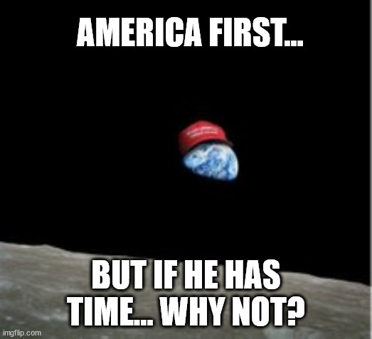 America First... | AMERICA FIRST... BUT IF HE HAS TIME... WHY NOT? | image tagged in trump,america first | made w/ Imgflip meme maker