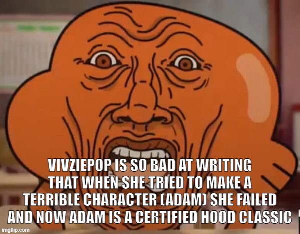 I think unlikable characters are probably the most easiest to write bruh | VIVZIEPOP IS SO BAD AT WRITING THAT WHEN SHE TRIED TO MAKE A TERRIBLE CHARACTER (ADAM) SHE FAILED AND NOW ADAM IS A CERTIFIED HOOD CLASSIC | image tagged in disgusted darwin | made w/ Imgflip meme maker