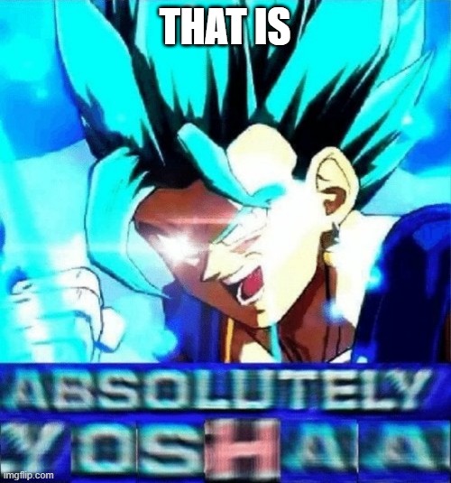 Absolutely yosha | THAT IS | image tagged in absolutely yosha | made w/ Imgflip meme maker