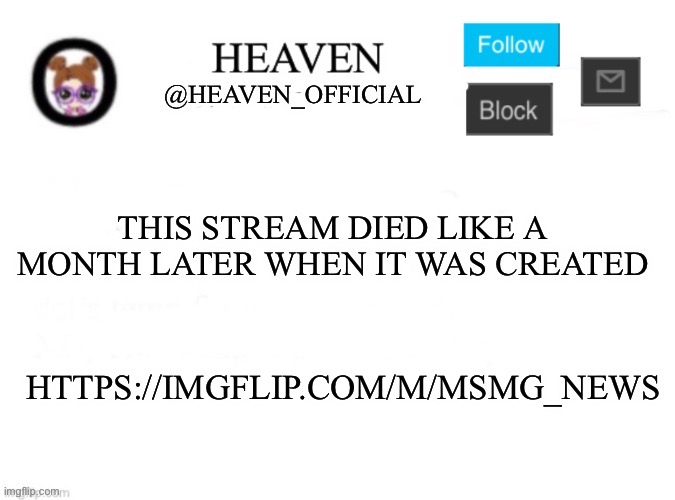 I forgot who created it, I think SpaceFanatic idk | THIS STREAM DIED LIKE A MONTH LATER WHEN IT WAS CREATED; HTTPS://IMGFLIP.COM/M/MSMG_NEWS | image tagged in heaven s template | made w/ Imgflip meme maker