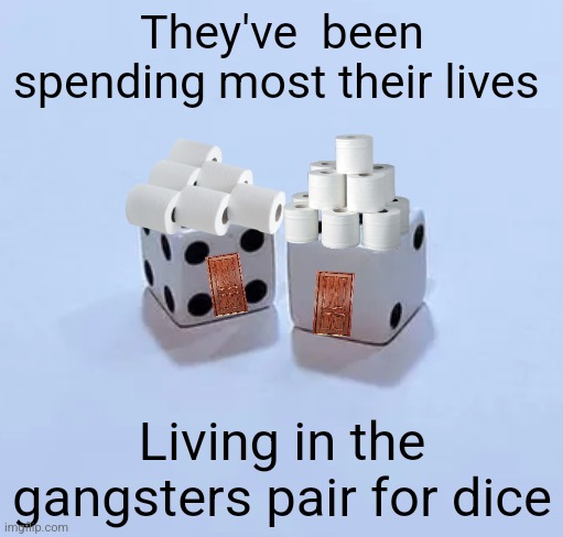 I am a terrible photoshopper. | They've  been spending most their lives; Living in the gangsters pair for dice | made w/ Imgflip meme maker