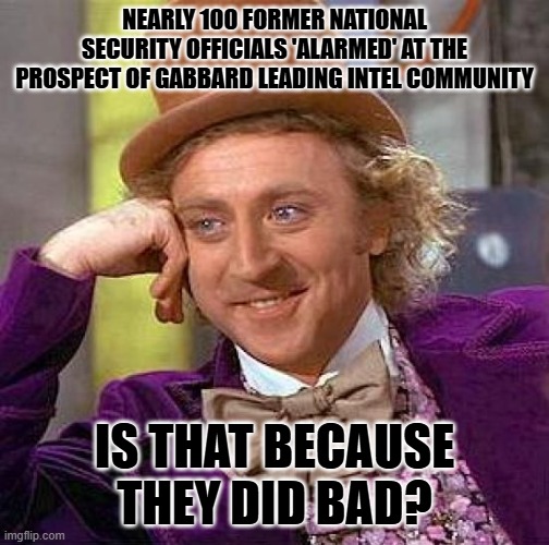 Creepy Condescending Wonka | NEARLY 100 FORMER NATIONAL SECURITY OFFICIALS 'ALARMED' AT THE PROSPECT OF GABBARD LEADING INTEL COMMUNITY; IS THAT BECAUSE THEY DID BAD? | image tagged in memes,creepy condescending wonka | made w/ Imgflip meme maker