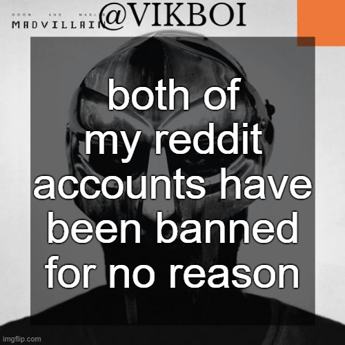 h | both of my reddit accounts have been banned for no reason | image tagged in vikboi madvillainy template | made w/ Imgflip meme maker