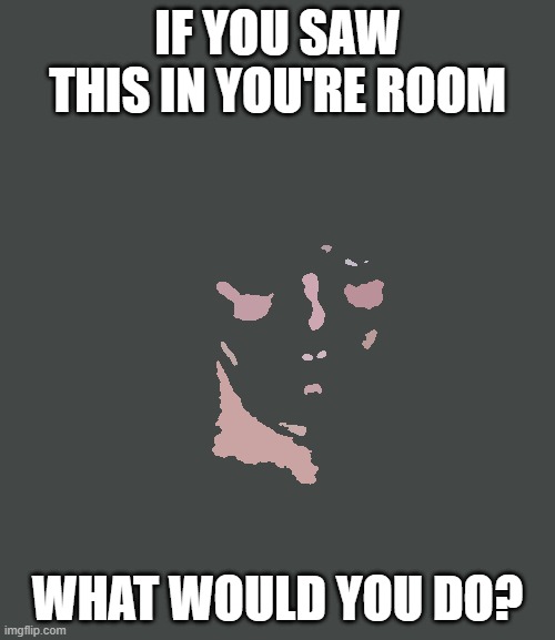 Creepy guy  | IF YOU SAW THIS IN YOU'RE ROOM; WHAT WOULD YOU DO? | image tagged in creepy guy | made w/ Imgflip meme maker