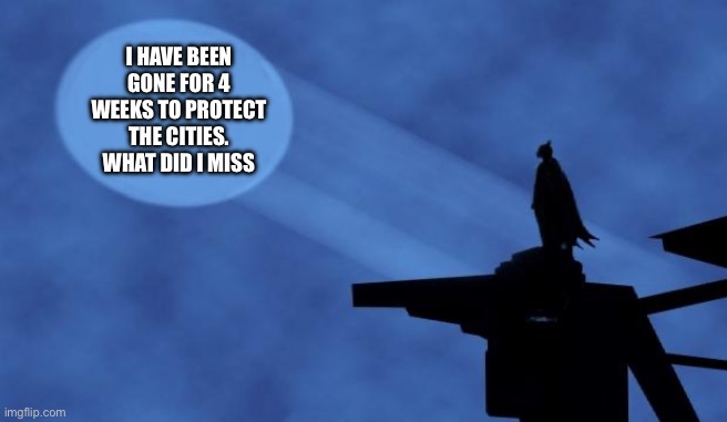 batman | I HAVE BEEN GONE FOR 4 WEEKS TO PROTECT THE CITIES. WHAT DID I MISS | image tagged in batman signal | made w/ Imgflip meme maker