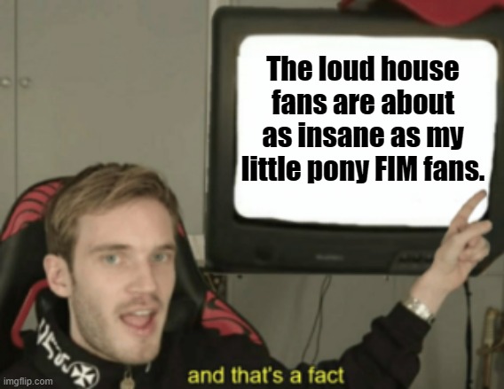 Loud house fans are becoming MLP fans. | The loud house fans are about as insane as my little pony FIM fans. | image tagged in and that's a fact,the loud house,fandom,my little pony friendship is magic,nickelodeon,hasbro | made w/ Imgflip meme maker