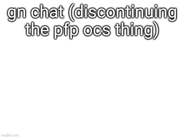 gn chat (discontinuing the pfp ocs thing) | made w/ Imgflip meme maker