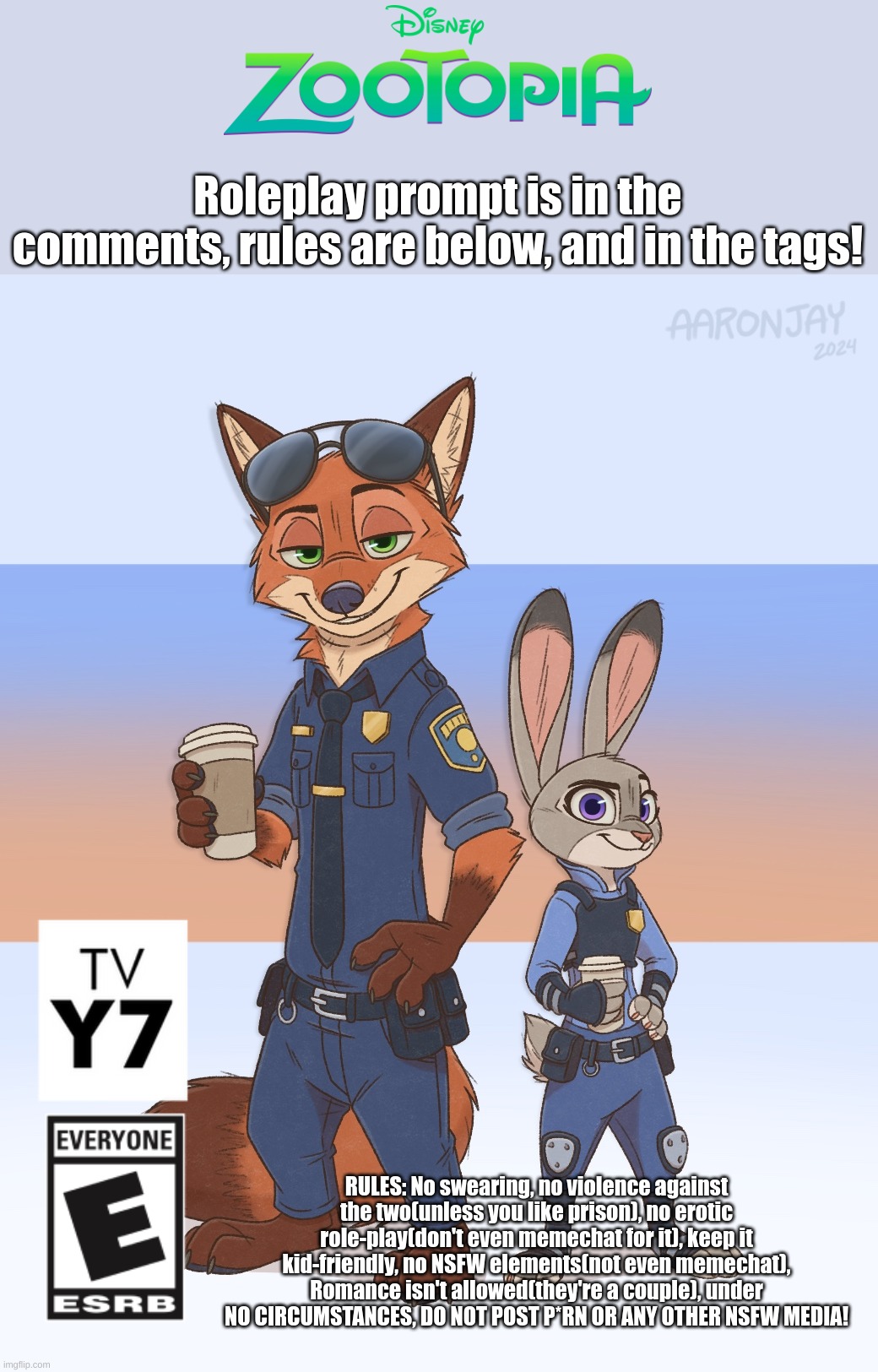 Zootopia roleplay! Additional rules in tags!(Art by AAR0NJAY on DeviantArt) | Roleplay prompt is in the comments, rules are below, and in the tags! RULES: No swearing, no violence against the two(unless you like prison), no erotic role-play(don't even memechat for it), keep it kid-friendly, no NSFW elements(not even memechat), Romance isn't allowed(they're a couple), under NO CIRCUMSTANCES, DO NOT POST P*RN OR ANY OTHER NSFW MEDIA! | image tagged in no copypastas,joke rp allowed,ocs allowed,no false flagging,last but not least,have fun x3 | made w/ Imgflip meme maker