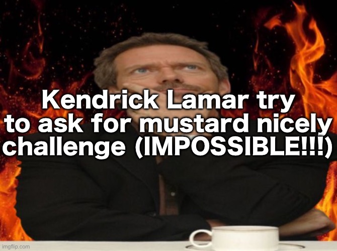 Dr House MD | Kendrick Lamar try to ask for mustard nicely challenge (IMPOSSIBLE!!!) | image tagged in dr house md | made w/ Imgflip meme maker