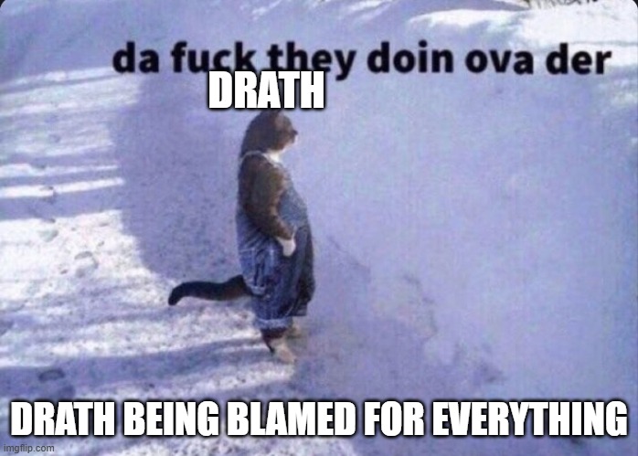 Da fuck they doin ova there | DRATH; DRATH BEING BLAMED FOR EVERYTHING | image tagged in da fuck they doin ova there | made w/ Imgflip meme maker