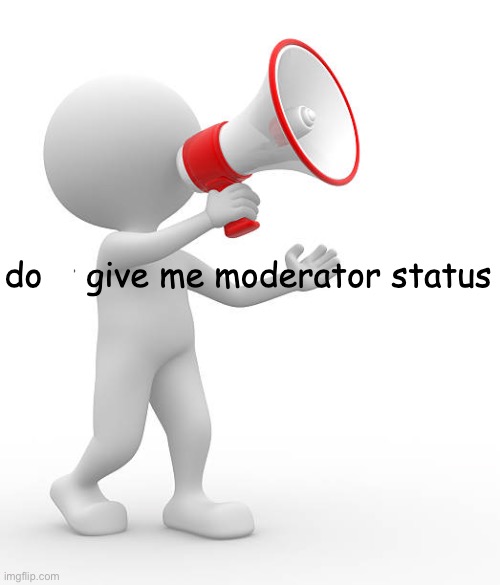 dont give me moderator status | image tagged in dont give me moderator status | made w/ Imgflip meme maker