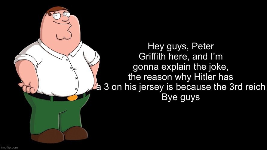 Peter Explains the Joke | Hey guys, Peter Griffith here, and I’m gonna explain the joke, the reason why Hitler has a 3 on his jersey is because the 3rd reich
Bye guys | image tagged in peter explains the joke | made w/ Imgflip meme maker