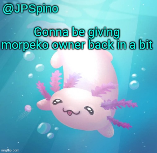 JPSpino's axolotl temp updated | Gonna be giving morpeko owner back in a bit | image tagged in jpspino's axolotl temp updated | made w/ Imgflip meme maker