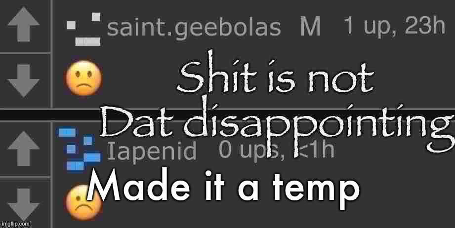 Shit is not Dat disappointing | Made it a temp | image tagged in shit is not dat disappointing | made w/ Imgflip meme maker