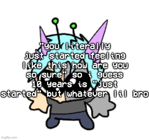 my brain randomly summoning gender dysphoric thoughts at the age of 6 (i have no fucking idea what that even means at the time) | "you literally just started feeling like this how are you so sure" so i guess 10 years is "just started" but whatever lil bro | image tagged in adrenaline shot but hes a silly goober | made w/ Imgflip meme maker